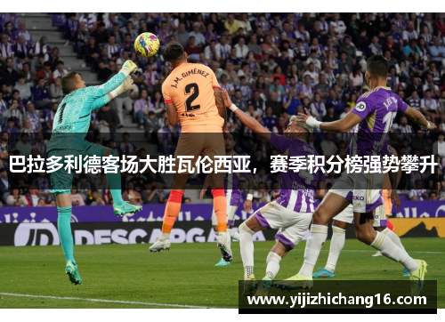 巴拉多利德客场大胜瓦伦西亚，赛季积分榜强势攀升