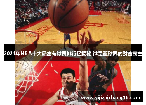 2024年NBA十大最富有球员排行榜揭秘 谁是篮球界的财富霸主