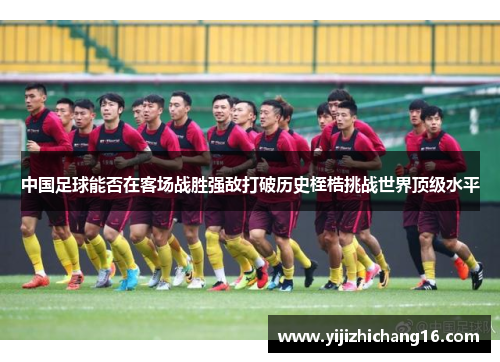 中国足球能否在客场战胜强敌打破历史桎梏挑战世界顶级水平