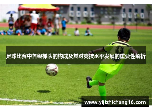 足球比赛中各级梯队的构成及其对竞技水平发展的重要性解析