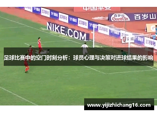 足球比赛中的空门时刻分析：球员心理与决策对进球结果的影响