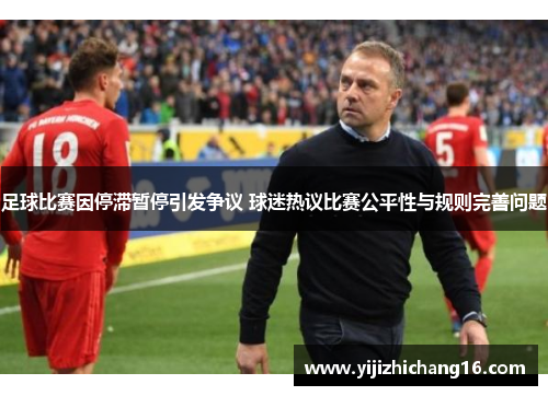 足球比赛因停滞暂停引发争议 球迷热议比赛公平性与规则完善问题