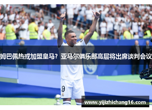 姆巴佩热或加盟皇马？亚马尔俱乐部高层将出席谈判会议