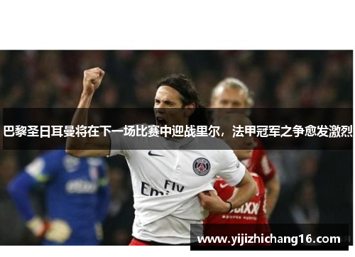 巴黎圣日耳曼将在下一场比赛中迎战里尔，法甲冠军之争愈发激烈