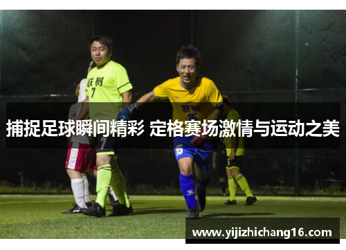 捕捉足球瞬间精彩 定格赛场激情与运动之美