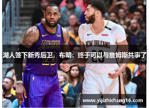 湖人签下新秀后卫，布朗：终于可以与詹姆斯共事了