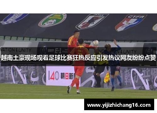 越南土豪现场观看足球比赛狂热反应引发热议网友纷纷点赞