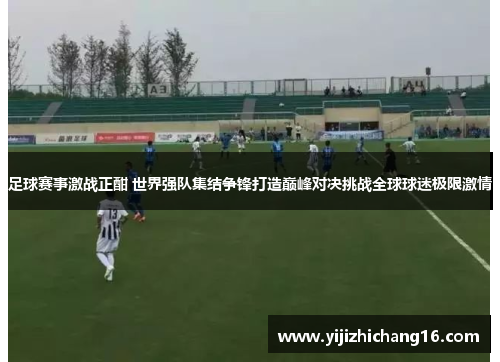 足球赛事激战正酣 世界强队集结争锋打造巅峰对决挑战全球球迷极限激情