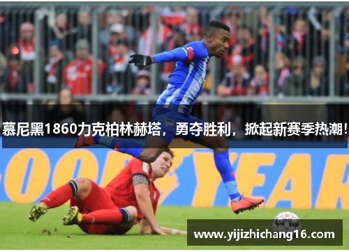 慕尼黑1860力克柏林赫塔，勇夺胜利，掀起新赛季热潮！