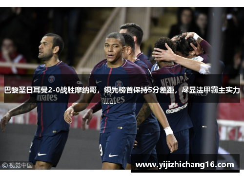 巴黎圣日耳曼2-0战胜摩纳哥，领先榜首保持5分差距，尽显法甲霸主实力