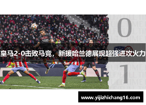 皇马2-0击败马竞，新援哈兰德展现超强进攻火力