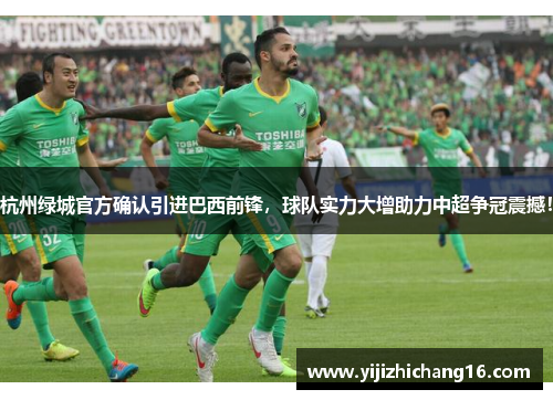 杭州绿城官方确认引进巴西前锋，球队实力大增助力中超争冠震撼！