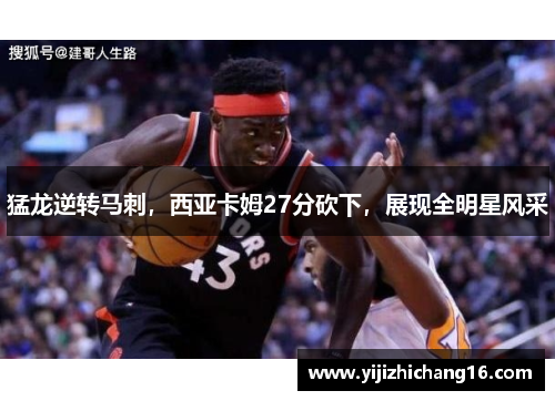 猛龙逆转马刺，西亚卡姆27分砍下，展现全明星风采