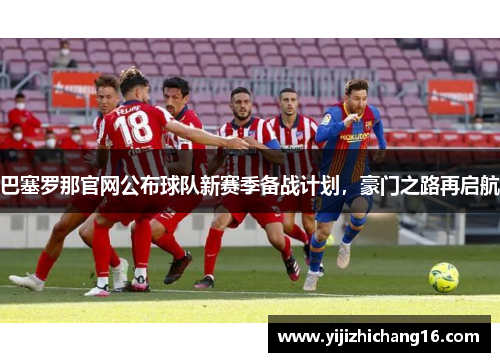 巴塞罗那官网公布球队新赛季备战计划，豪门之路再启航