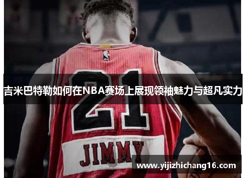 吉米巴特勒如何在NBA赛场上展现领袖魅力与超凡实力