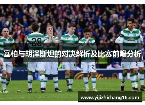 塞柏与胡泽斯坦的对决解析及比赛前瞻分析