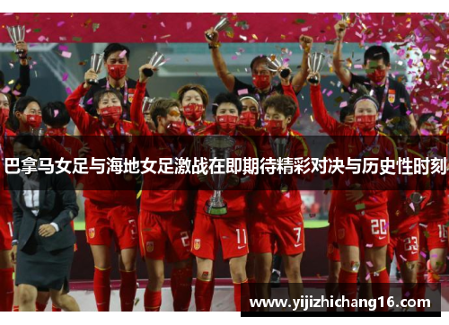 巴拿马女足与海地女足激战在即期待精彩对决与历史性时刻