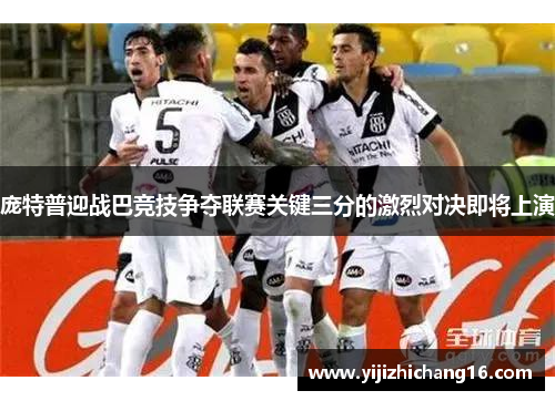 庞特普迎战巴竞技争夺联赛关键三分的激烈对决即将上演