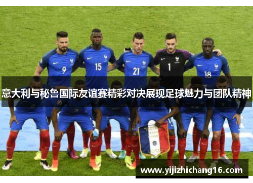 意大利与秘鲁国际友谊赛精彩对决展现足球魅力与团队精神