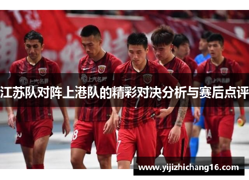 江苏队对阵上港队的精彩对决分析与赛后点评