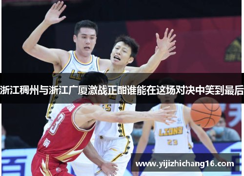 浙江稠州与浙江广厦激战正酣谁能在这场对决中笑到最后