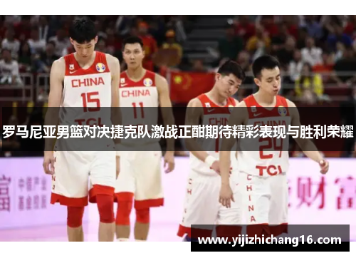 罗马尼亚男篮对决捷克队激战正酣期待精彩表现与胜利荣耀