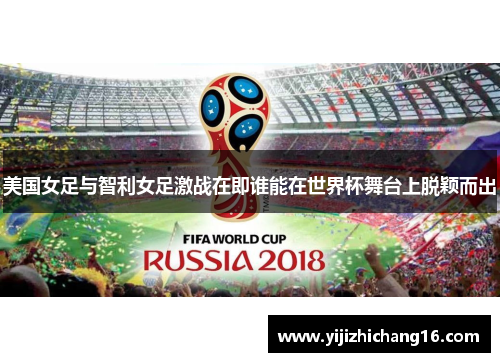 美国女足与智利女足激战在即谁能在世界杯舞台上脱颖而出