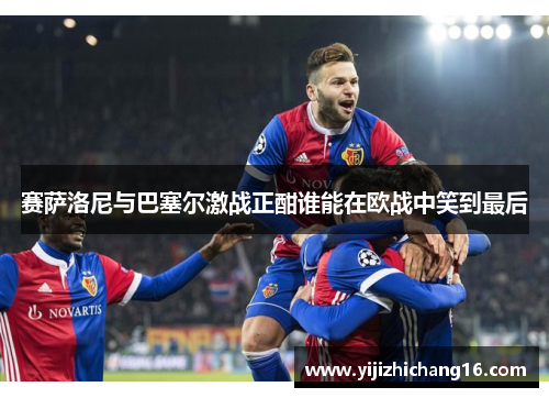 赛萨洛尼与巴塞尔激战正酣谁能在欧战中笑到最后