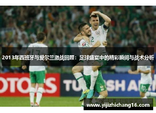 2013年西班牙与爱尔兰激战回顾：足球盛宴中的精彩瞬间与战术分析