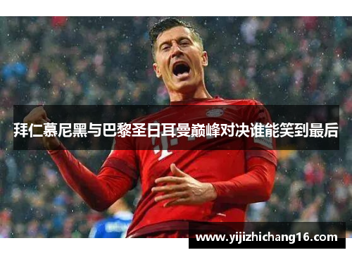 拜仁慕尼黑与巴黎圣日耳曼巅峰对决谁能笑到最后