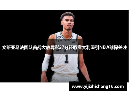 文班亚马法国队首战大放异彩27分轻取意大利吸引NBA球探关注
