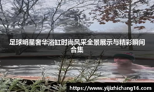 足球明星奢华浴缸时尚风采全景展示与精彩瞬间合集