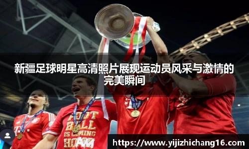 新疆足球明星高清照片展现运动员风采与激情的完美瞬间